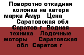 Поворотно-откидная колонка на катера марки Амур › Цена ­ 60 000 - Саратовская обл., Саратов г. Водная техника » Лодочные моторы   . Саратовская обл.,Саратов г.